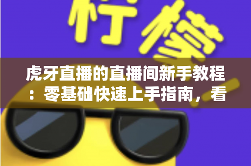 虎牙直播的直播间新手教程:零基础快速上手指南,看完就能玩转直播 虎牙直播的直播间新手教程:零基础快速上手指南,看完就能玩转直播