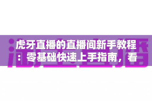 虎牙直播的直播间新手教程:零基础快速上手指南,看完就能玩转直播 虎牙直播的直播间新手教程:零基础快速上手指南,看完就能玩转直播