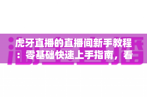 虎牙直播的直播间新手教程：零基础快速上手指南，看完就能玩转直播