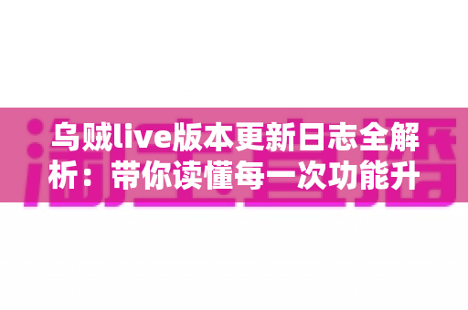 乌贼live版本更新日志全解析：带你读懂每一次功能升级与体验优化