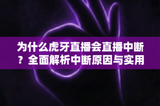为什么虎牙直播会直播中断？全面解析中断原因与实用解决方案指南