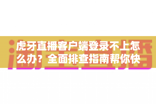 虎牙直播客户端登录不上怎么办？全面排查指南帮你快速解决登录难题