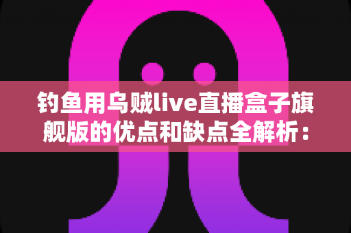 钓鱼用乌贼live直播盒子旗舰版的优点和缺点全解析:夜钓达人的水下直播神器到底值不值得入手? 钓鱼用乌贼live直播盒子旗舰版的优点和缺点全解析:夜钓达人的水下直播神器到底值不值得入手?