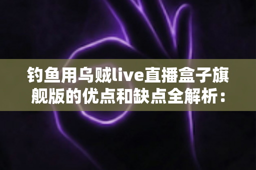钓鱼用乌贼live直播盒子旗舰版的优点和缺点全解析:夜钓达人的水下直播神器到底值不值得入手? 钓鱼用乌贼live直播盒子旗舰版的优点和缺点全解析:夜钓达人的水下直播神器到底值不值得入手?