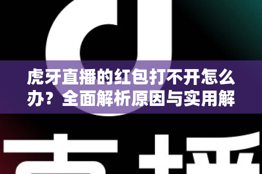 虎牙直播的红包打不开怎么办？全面解析原因与实用解决方案