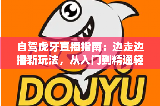 自驾虎牙直播指南:边走边播新玩法,从入门到精通轻松开启你的车轮直播间 自驾虎牙直播指南:边走边播新玩法,从入门到精通轻松开启你的车轮直播间