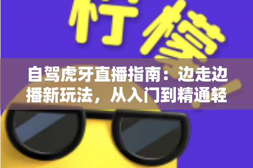 自驾虎牙直播指南:边走边播新玩法,从入门到精通轻松开启你的车轮直播间 自驾虎牙直播指南:边走边播新玩法,从入门到精通轻松开启你的车轮直播间