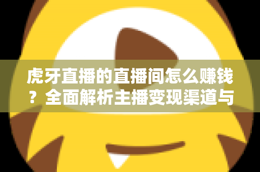 虎牙直播的直播间怎么赚钱?全面解析主播变现渠道与实战运营指南 虎牙直播的直播间怎么赚钱?全面解析主播变现渠道与实战运营指南