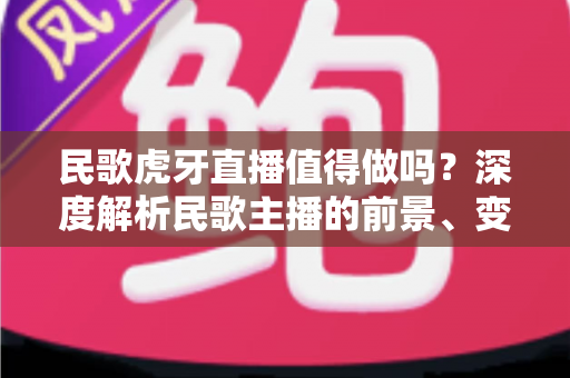 民歌虎牙直播值得做吗?深度解析民歌主播的前景、变现方式与实操攻略 民歌虎牙直播值得做吗?深度解析民歌主播的前景、变现方式与实操攻略