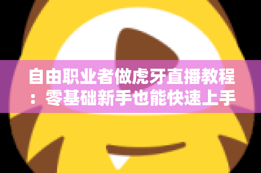 自由职业者做虎牙直播教程：零基础新手也能快速上手的完整实战指南