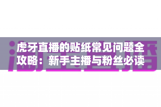 虎牙直播的贴纸常见问题全攻略：新手主播与粉丝必读的实用指南