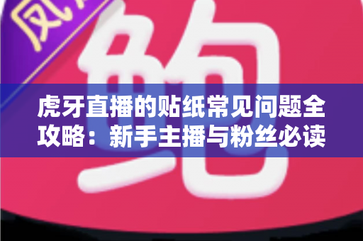 虎牙直播的贴纸常见问题全攻略：新手主播与粉丝必读的实用指南