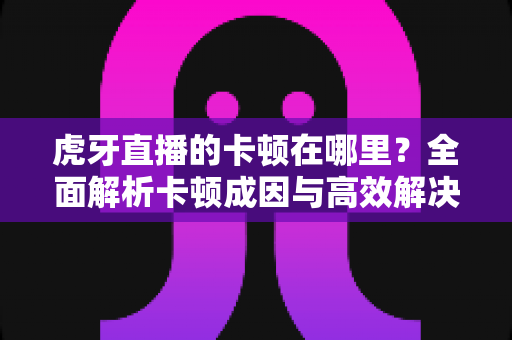 虎牙直播的卡顿在哪里?全面解析卡顿成因与高效解决方法,助你畅享丝滑观播体验 虎牙直播的卡顿在哪里?全面解析卡顿成因与高效解决方法,助你畅享丝滑观播体验