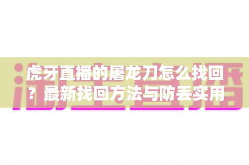 虎牙直播的屠龙刀怎么找回?最新找回方法与防丢实用指南全解析 虎牙直播的屠龙刀怎么找回?最新找回方法与防丢实用指南全解析