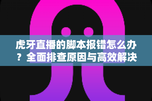虎牙直播的脚本报错怎么办？全面排查原因与高效解决方法指南