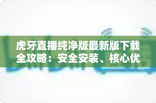 虎牙直播纯净版最新版下载全攻略：安全安装、核心优势与避坑指南一文读懂