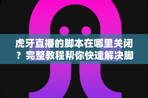 虎牙直播的脚本在哪里关闭?完整教程帮你快速解决脚本运行问题 虎牙直播的脚本在哪里关闭?完整教程帮你快速解决脚本运行问题