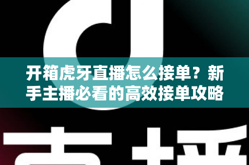 开箱虎牙直播怎么接单?新手主播必看的高效接单攻略与变现全指南 开箱虎牙直播怎么接单?新手主播必看的高效接单攻略与变现全指南