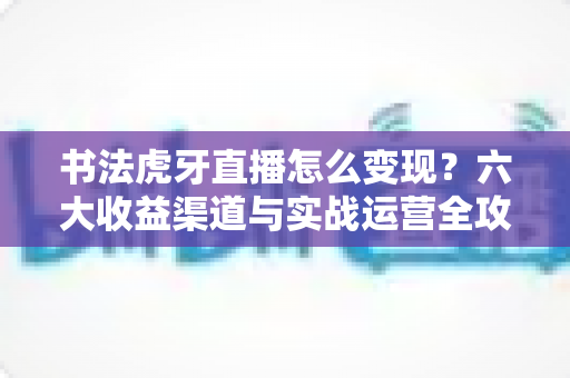书法虎牙直播怎么变现？六大收益渠道与实战运营全攻略