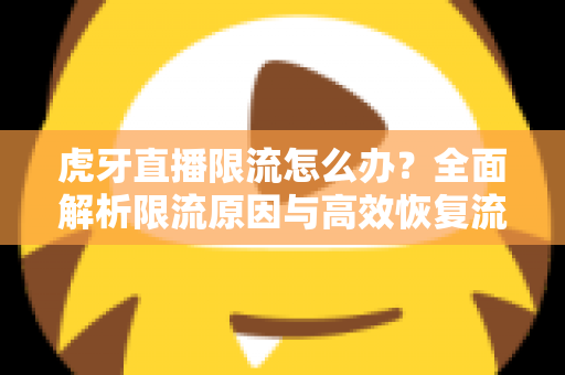 虎牙直播限流怎么办?全面解析限流原因与高效恢复流量的实用指南 虎牙直播限流怎么办?全面解析限流原因与高效恢复流量的实用指南