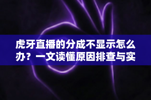 虎牙直播的分成不显示怎么办?一文读懂原因排查与实用解决方法 虎牙直播的分成不显示怎么办?一文读懂原因排查与实用解决方法