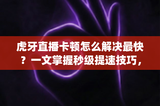 虎牙直播卡顿怎么解决最快?一文掌握秒级提速技巧,看直播不再转圈 buffering 虎牙直播卡顿怎么解决最快?一文掌握秒级提速技巧,看直播不再转圈 buffering