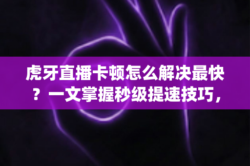 虎牙直播卡顿怎么解决最快?一文掌握秒级提速技巧,看直播不再转圈 buffering 虎牙直播卡顿怎么解决最快?一文掌握秒级提速技巧,看直播不再转圈 buffering