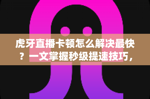 虎牙直播卡顿怎么解决最快?一文掌握秒级提速技巧,看直播不再转圈 buffering 虎牙直播卡顿怎么解决最快?一文掌握秒级提速技巧,看直播不再转圈 buffering