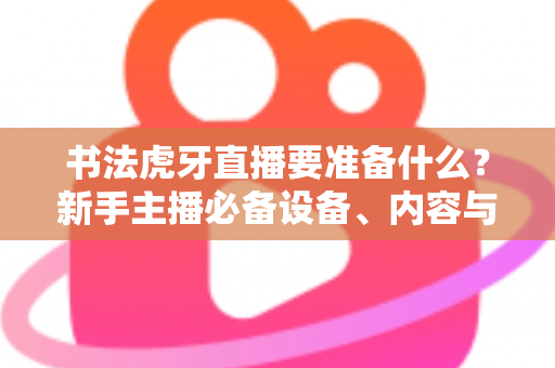 书法虎牙直播要准备什么?新手主播必备设备、内容与运营全攻略 书法虎牙直播要准备什么?新手主播必备设备、内容与运营全攻略