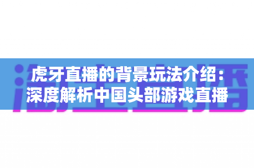 虎牙直播的背景玩法介绍：深度解析中国头部游戏直播平台的运营模式与互动体验