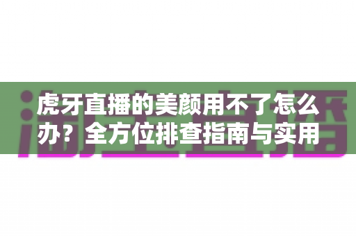 虎牙直播的美颜用不了怎么办?全方位排查指南与实用解决方案助你快速恢复美颜开播 虎牙直播的美颜用不了怎么办?全方位排查指南与实用解决方案助你快速恢复美颜开播