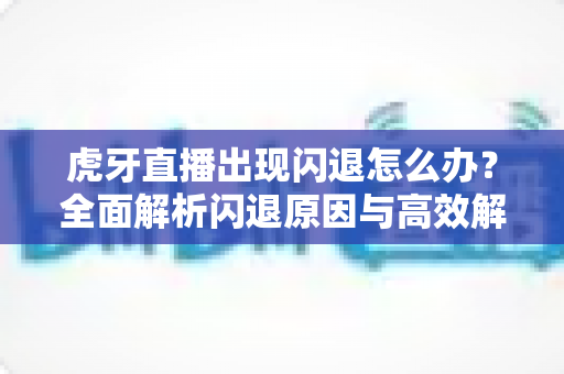 虎牙直播出现闪退怎么办?全面解析闪退原因与高效解决方案大全 虎牙直播出现闪退怎么办?全面解析闪退原因与高效解决方案大全