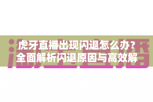虎牙直播出现闪退怎么办?全面解析闪退原因与高效解决方案大全 虎牙直播出现闪退怎么办?全面解析闪退原因与高效解决方案大全