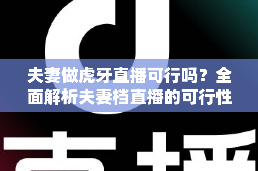 夫妻做虎牙直播可行吗?全面解析夫妻档直播的可行性、优势与变现路径 夫妻做虎牙直播可行吗?全面解析夫妻档直播的可行性、优势与变现路径