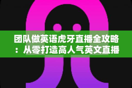 团队做英语虎牙直播全攻略:从零打造高人气英文直播间的实战指南 团队做英语虎牙直播全攻略:从零打造高人气英文直播间的实战指南