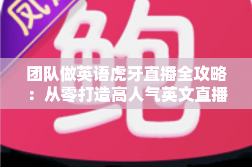 团队做英语虎牙直播全攻略:从零打造高人气英文直播间的实战指南 团队做英语虎牙直播全攻略:从零打造高人气英文直播间的实战指南