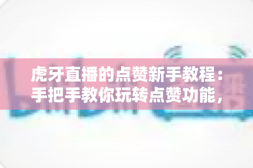 虎牙直播的点赞新手教程：手把手教你玩转点赞功能，轻松提升直播间互动体验