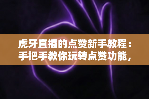 虎牙直播的点赞新手教程：手把手教你玩转点赞功能，轻松提升直播间互动体验