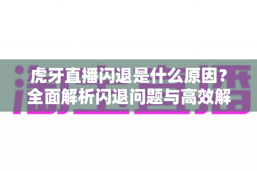 虎牙直播闪退是什么原因？全面解析闪退问题与高效解决方法大全