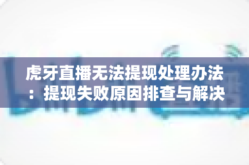 虎牙直播无法提现处理办法:提现失败原因排查与解决全指南 虎牙直播无法提现处理办法:提现失败原因排查与解决全指南
