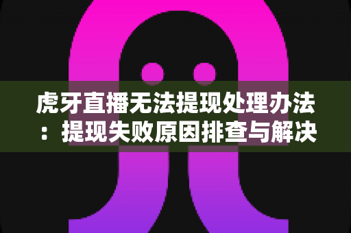 虎牙直播无法提现处理办法:提现失败原因排查与解决全指南 虎牙直播无法提现处理办法:提现失败原因排查与解决全指南