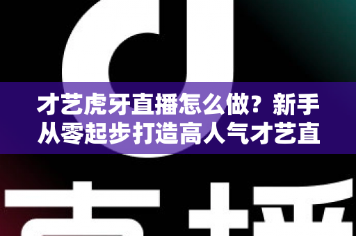 才艺虎牙直播怎么做?新手从零起步打造高人气才艺直播间的完整实战指南 才艺虎牙直播怎么做?新手从零起步打造高人气才艺直播间的完整实战指南