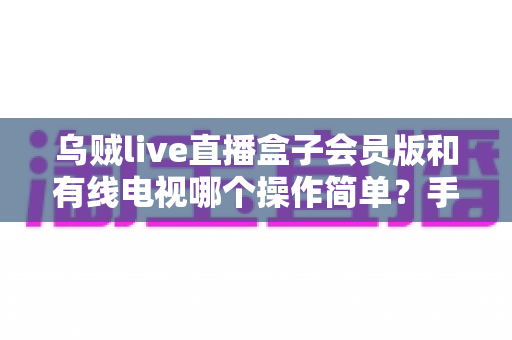乌贼live直播盒子会员版和有线电视哪个操作简单?手把手帮你搞懂两种观影方案的操作难度 乌贼live直播盒子会员版和有线电视哪个操作简单?手把手帮你搞懂两种观影方案的操作难度