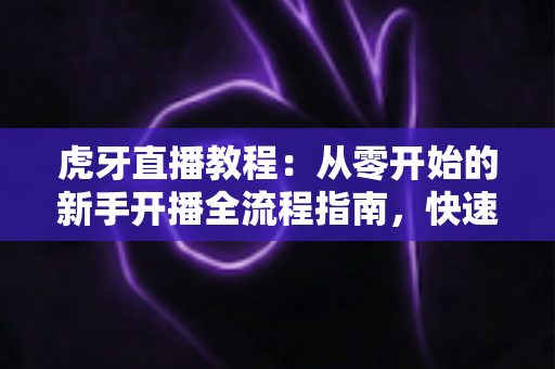 虎牙直播教程:从零开始的新手开播全流程指南,快速掌握人气主播养成技巧 虎牙直播教程:从零开始的新手开播全流程指南,快速掌握人气主播养成技巧