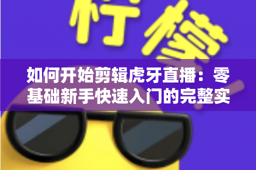 如何开始剪辑虎牙直播:零基础新手快速入门的完整实战指南 如何开始剪辑虎牙直播:零基础新手快速入门的完整实战指南