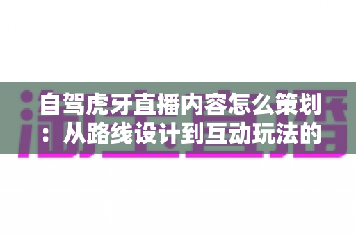 自驾虎牙直播内容怎么策划:从路线设计到互动玩法的高人气直播全攻略 自驾虎牙直播内容怎么策划:从路线设计到互动玩法的高人气直播全攻略