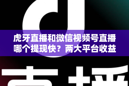 虎牙直播和微信视频号直播哪个提现快?两大平台收益结算速度与到账时间全解析 虎牙直播和微信视频号直播哪个提现快?两大平台收益结算速度与到账时间全解析