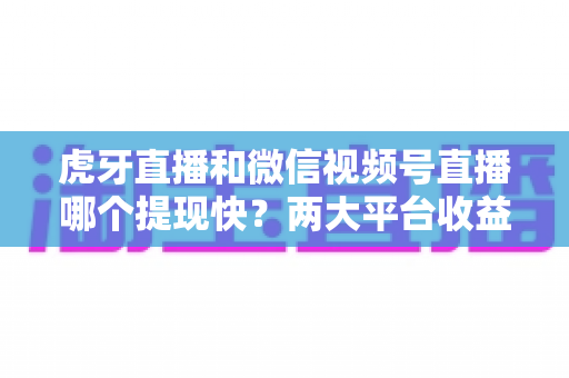虎牙直播和微信视频号直播哪个提现快?两大平台收益结算速度与到账时间全解析 虎牙直播和微信视频号直播哪个提现快?两大平台收益结算速度与到账时间全解析
