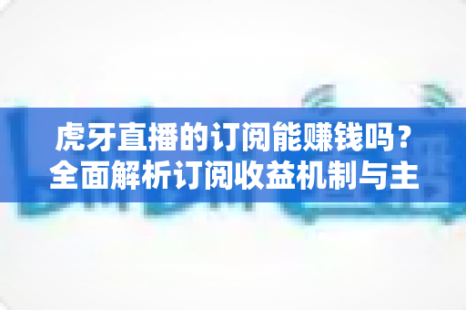 虎牙直播的订阅能赚钱吗?全面解析订阅收益机制与主播变现攻略 虎牙直播的订阅能赚钱吗?全面解析订阅收益机制与主播变现攻略
