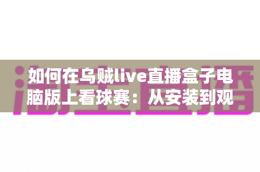 如何在乌贼live直播盒子电脑版上看球赛:从安装到观赛的一站式实用指南 如何在乌贼live直播盒子电脑版上看球赛:从安装到观赛的一站式实用指南